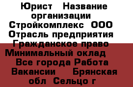 Юрист › Название организации ­ Стройкомплекс, ООО › Отрасль предприятия ­ Гражданское право › Минимальный оклад ­ 1 - Все города Работа » Вакансии   . Брянская обл.,Сельцо г.